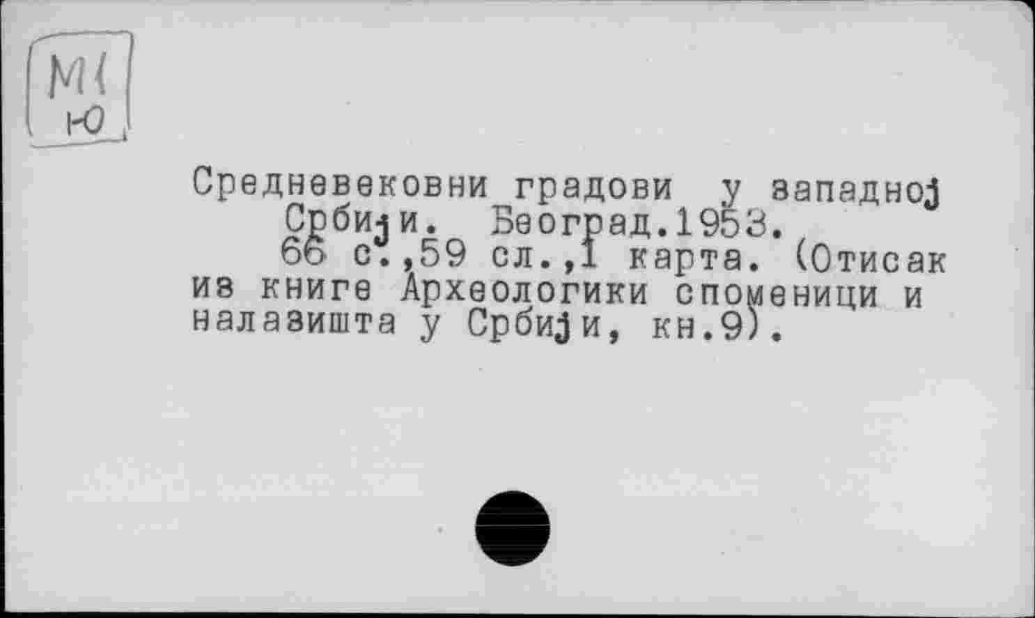 ﻿Средневековый градови у вападноЗ Срби^и. Београд.1953.
66 с.,59 сл.,1 карта. (Отисак ив книге Археологики споменици и налавишта у СрбиЗи, кн.9).